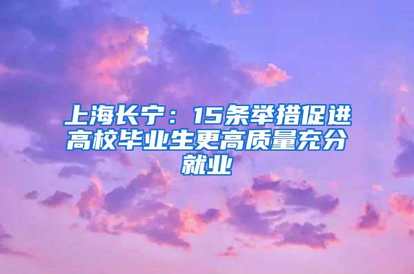 上海长宁：15条举措促进高校毕业生更高质量充分就业