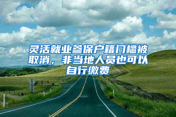 灵活就业参保户籍门槛被取消，非当地人员也可以自行缴费