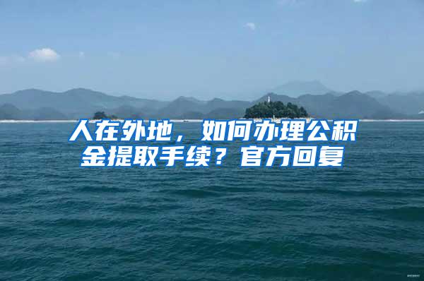 人在外地，如何办理公积金提取手续？官方回复