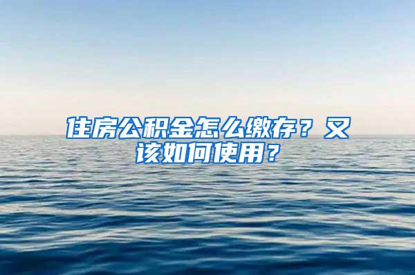 住房公积金怎么缴存？又该如何使用？