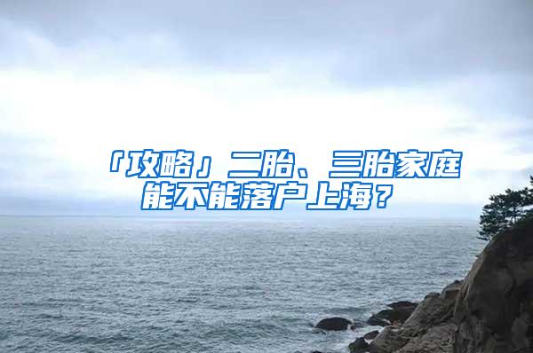 「攻略」二胎、三胎家庭能不能落户上海？