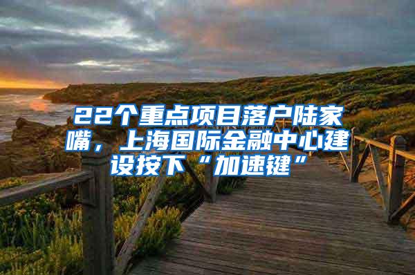 22个重点项目落户陆家嘴，上海国际金融中心建设按下“加速键”