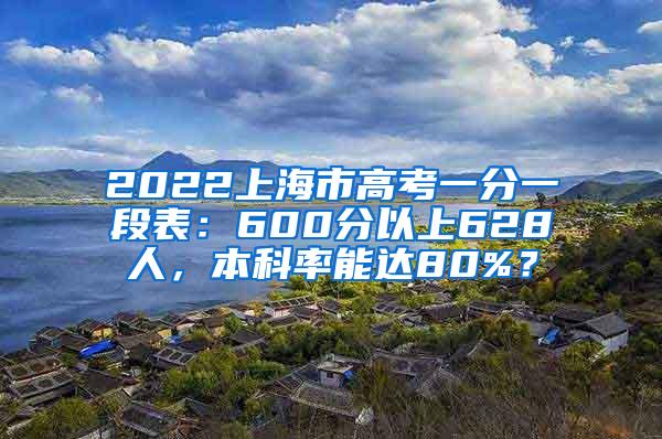 2022上海市高考一分一段表：600分以上628人，本科率能达80%？