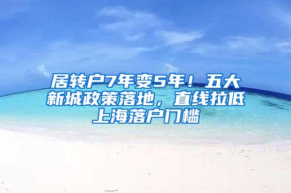 居转户7年变5年！五大新城政策落地，直线拉低上海落户门槛