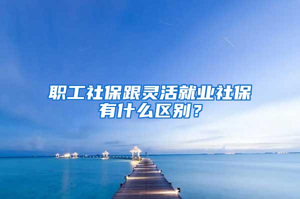 职工社保跟灵活就业社保有什么区别？