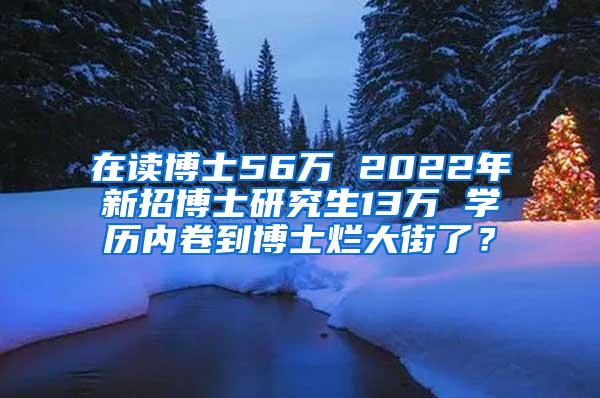 在读博士56万 2022年新招博士研究生13万 学历内卷到博士烂大街了？