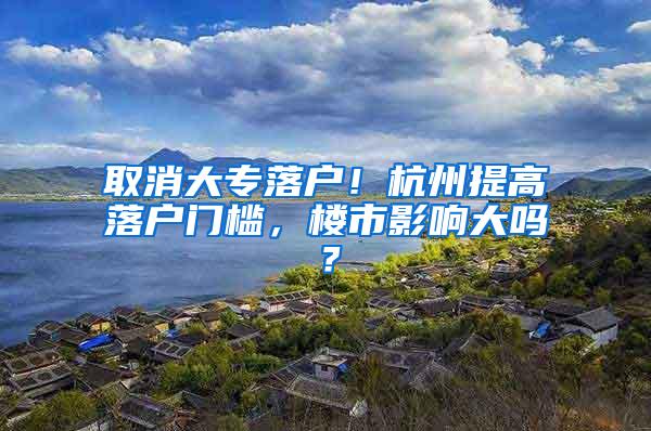 取消大专落户！杭州提高落户门槛，楼市影响大吗？