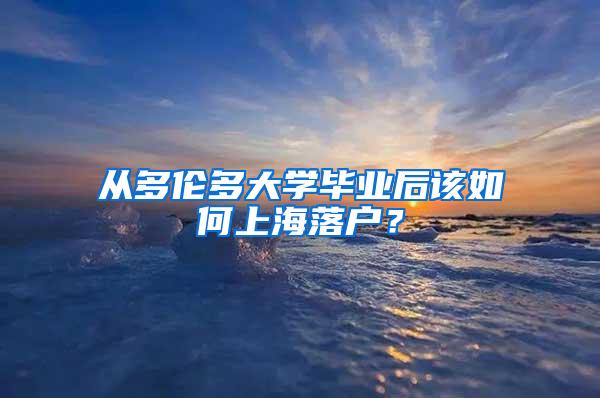 从多伦多大学毕业后该如何上海落户？