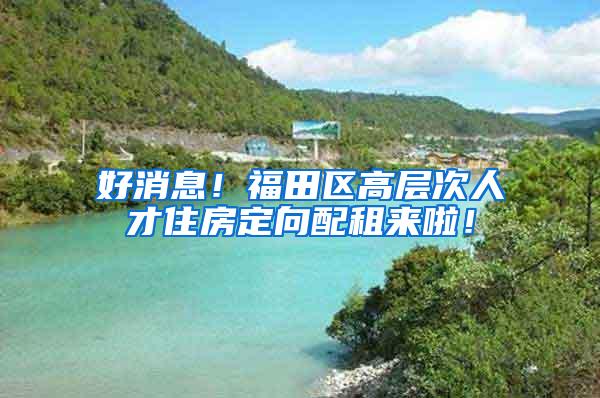 好消息！福田区高层次人才住房定向配租来啦！