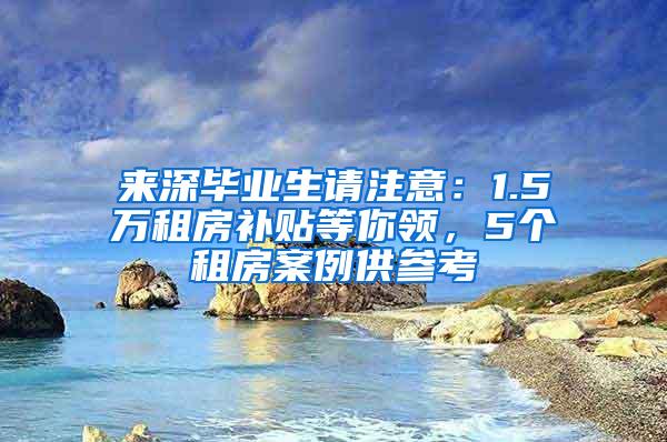 来深毕业生请注意：1.5万租房补贴等你领，5个租房案例供参考