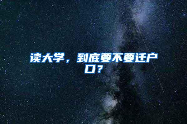 读大学，到底要不要迁户口？