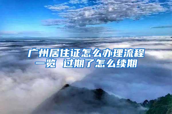 广州居住证怎么办理流程一览 过期了怎么续期