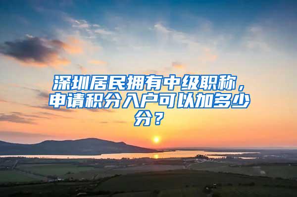 深圳居民拥有中级职称，申请积分入户可以加多少分？