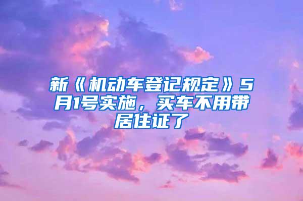 新《机动车登记规定》5月1号实施，买车不用带居住证了