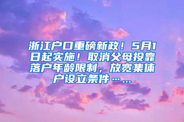 浙江户口重磅新政！5月1日起实施！取消父母投靠落户年龄限制，放宽集体户设立条件…...