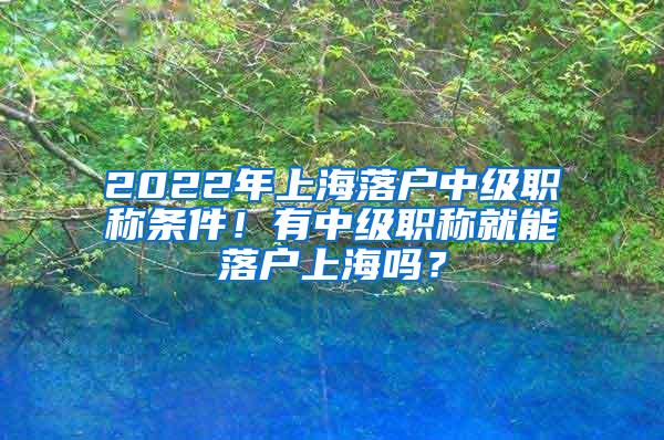 2022年上海落户中级职称条件！有中级职称就能落户上海吗？