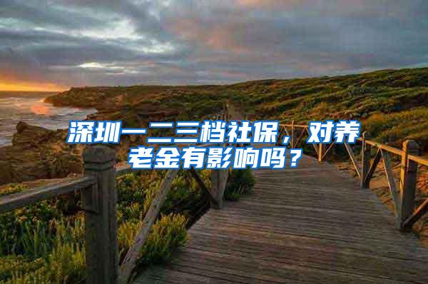 深圳一二三档社保，对养老金有影响吗？