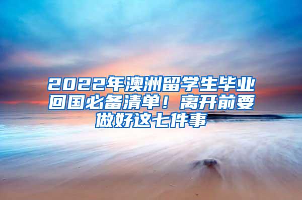 2022年澳洲留学生毕业回国必备清单！离开前要做好这七件事