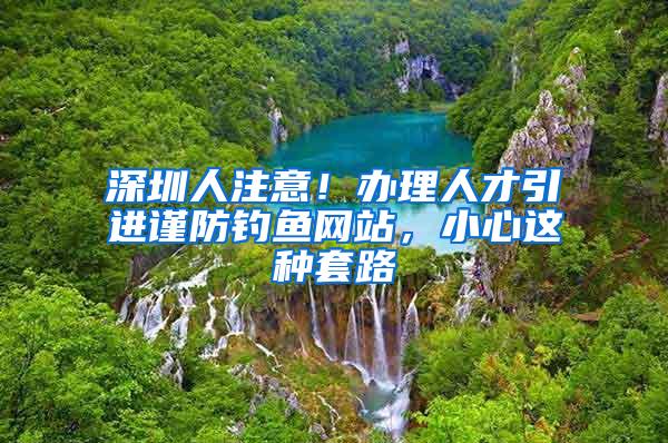 深圳人注意！办理人才引进谨防钓鱼网站，小心这种套路