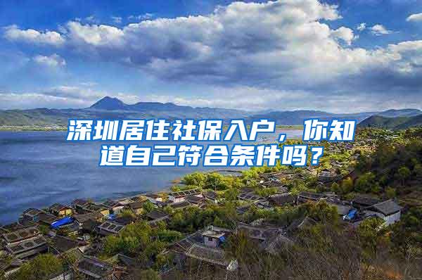 深圳居住社保入户，你知道自己符合条件吗？