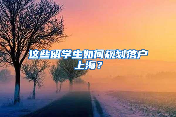 这些留学生如何规划落户上海？