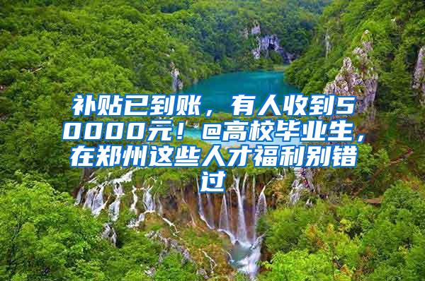 补贴已到账，有人收到50000元！@高校毕业生，在郑州这些人才福利别错过