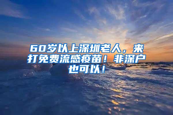 60岁以上深圳老人，来打免费流感疫苗！非深户也可以！