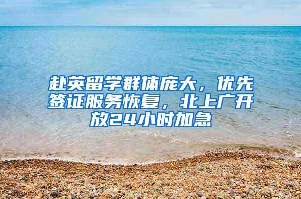 赴英留学群体庞大，优先签证服务恢复，北上广开放24小时加急