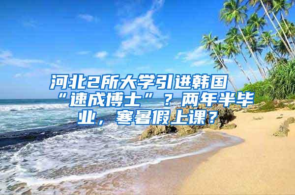 河北2所大学引进韩国“速成博士”？两年半毕业，寒暑假上课？