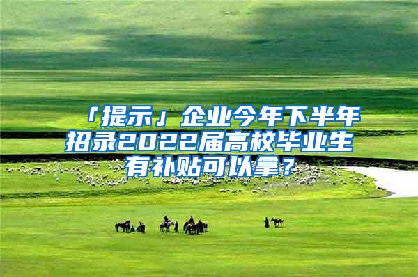 「提示」企业今年下半年招录2022届高校毕业生有补贴可以拿？