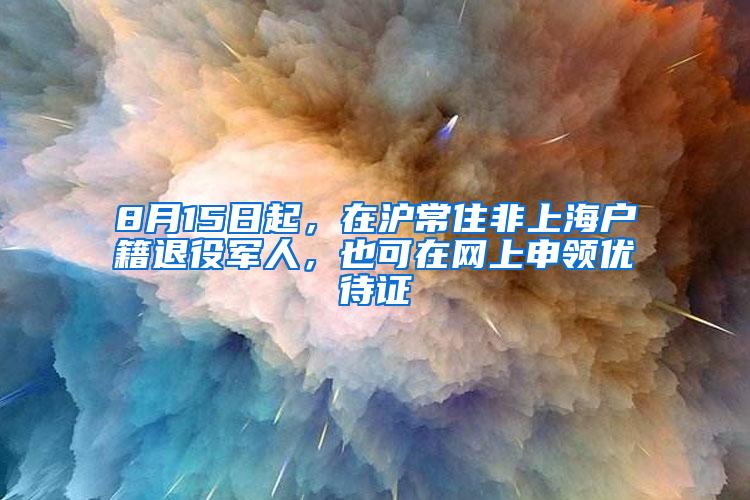 8月15日起，在沪常住非上海户籍退役军人，也可在网上申领优待证