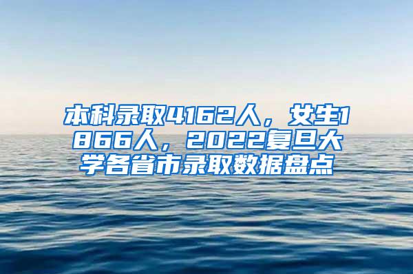 本科录取4162人，女生1866人，2022复旦大学各省市录取数据盘点