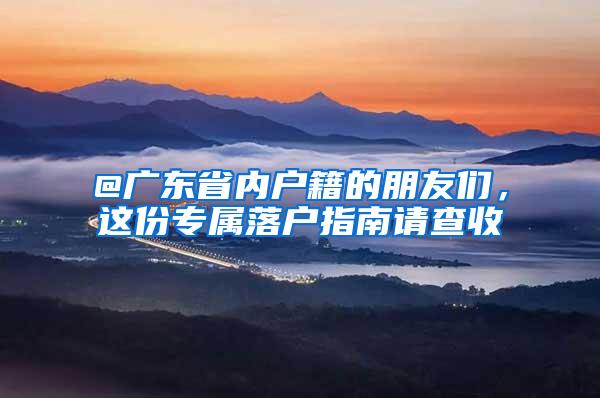 @广东省内户籍的朋友们，这份专属落户指南请查收