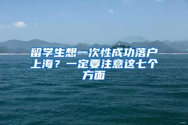 留学生想一次性成功落户上海？一定要注意这七个方面