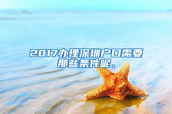 2017办理深圳户口需要那些条件呢、