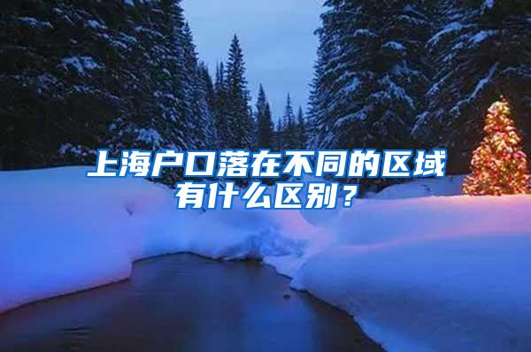 上海户口落在不同的区域有什么区别？