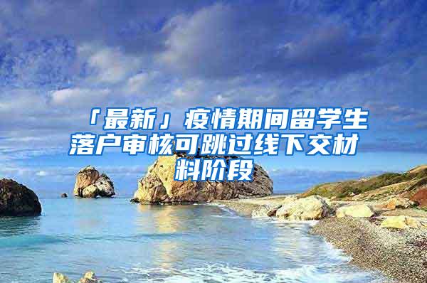 「最新」疫情期间留学生落户审核可跳过线下交材料阶段