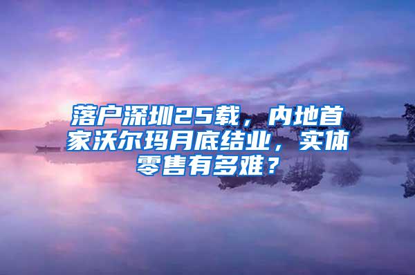 落户深圳25载，内地首家沃尔玛月底结业，实体零售有多难？