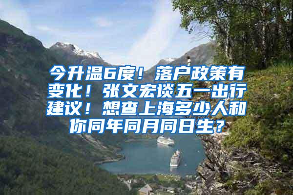 今升温6度！落户政策有变化！张文宏谈五一出行建议！想查上海多少人和你同年同月同日生？