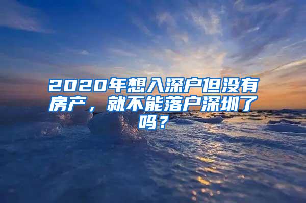 2020年想入深户但没有房产，就不能落户深圳了吗？