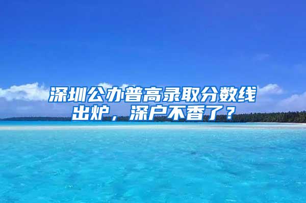 深圳公办普高录取分数线出炉，深户不香了？