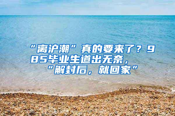 “离沪潮”真的要来了？985毕业生道出无奈，“解封后，就回家”