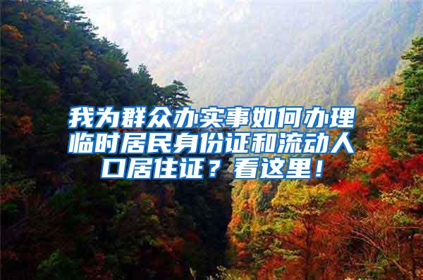 我为群众办实事如何办理临时居民身份证和流动人口居住证？看这里！