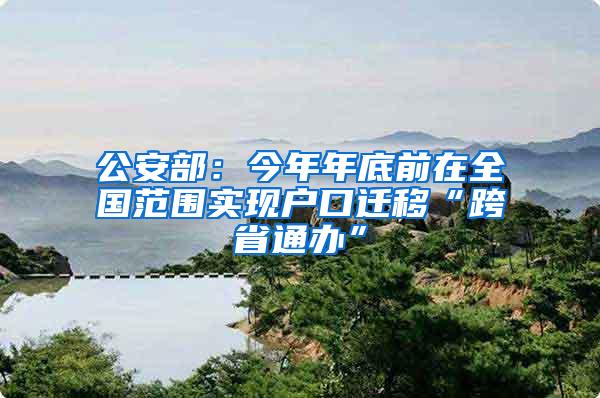 公安部：今年年底前在全国范围实现户口迁移“跨省通办”