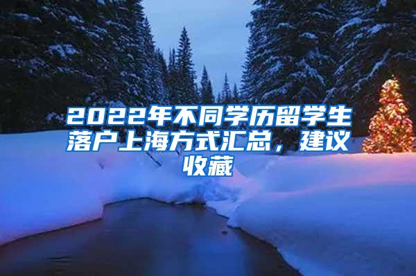 2022年不同学历留学生落户上海方式汇总，建议收藏