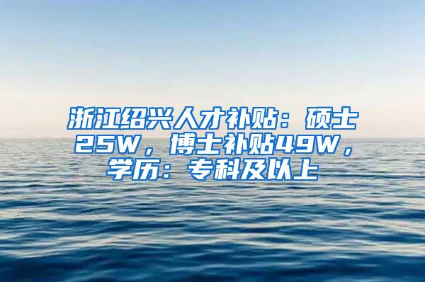 浙江绍兴人才补贴：硕士25W，博士补贴49W，学历：专科及以上