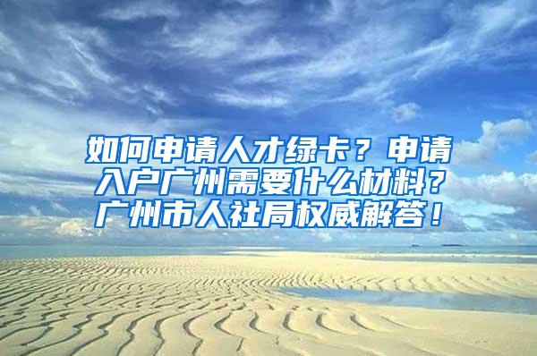 如何申请人才绿卡？申请入户广州需要什么材料？广州市人社局权威解答！