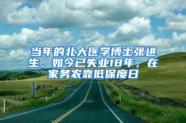 当年的北大医学博士张进生，如今已失业18年，在家务农靠低保度日