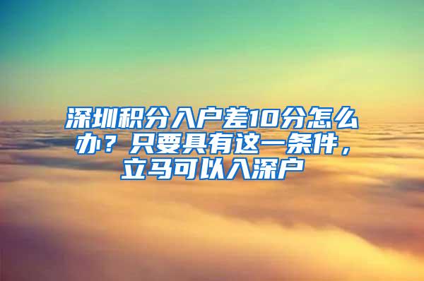 深圳积分入户差10分怎么办？只要具有这一条件，立马可以入深户