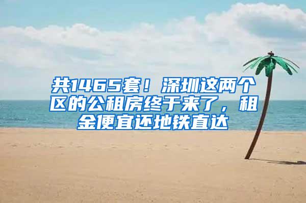 共1465套！深圳这两个区的公租房终于来了，租金便宜还地铁直达